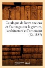 Catalogue de Livres Anciens Et d'Ouvrages Sur La Gravure, l'Architecture Et l'Ornement (Ed.1885)