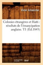 Colonies Etrangeres Et Haiti: Resultats de l'Emancipation Anglaise. T1 (Ed.1843)