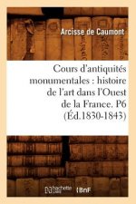 Cours d'Antiquites Monumentales: Histoire de l'Art Dans l'Ouest de la France. P6 (Ed.1830-1843)