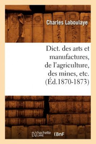 Dict. Des Arts Et Manufactures, de l'Agriculture, Des Mines, Etc. (Ed.1870-1873)
