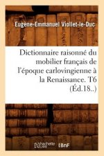 Dictionnaire Raisonne Du Mobilier Francais de l'Epoque Carlovingienne A La Renaissance. T6 (Ed.18..)