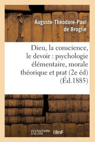Dieu, La Conscience, Le Devoir: Psychologie Elementaire, Morale Theorique Et Prat (2e Ed) (Ed.1885)