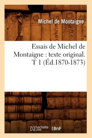 Essais de Michel de Montaigne: Texte Original. T 1 (Ed.1870-1873)