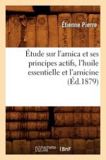 Etude Sur l'Arnica Et Ses Principes Actifs, l'Huile Essentielle Et l'Arnicine, (Ed.1879)