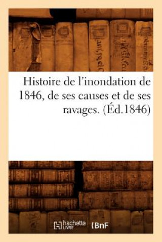 Histoire de l'Inondation de 1846, de Ses Causes Et de Ses Ravages. (Ed.1846)