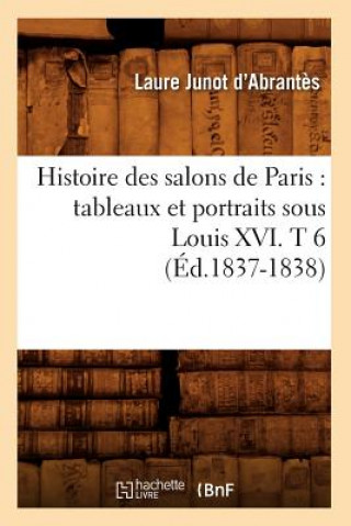 Histoire Des Salons de Paris: Tableaux Et Portraits Sous Louis XVI. T 6 (Ed.1837-1838)
