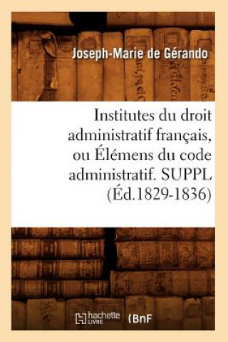 Institutes Du Droit Administratif Francais, Ou Elemens Du Code Administratif. Suppl (Ed.1829-1836)