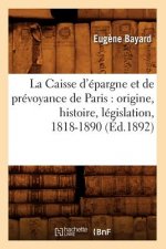 Caisse d'Epargne Et de Prevoyance de Paris: Origine, Histoire, Legislation, 1818-1890 (Ed.1892)