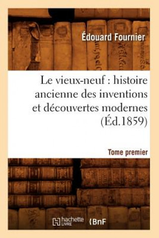 Vieux-Neuf: Histoire Ancienne Des Inventions Et Decouvertes Modernes. Tome Premier (Ed.1859)
