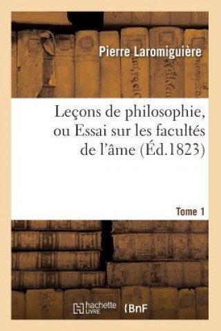 Lecons de Philosophie, Ou Essai Sur Les Facultes de l'Ame. Tome 1 (Ed.1823)