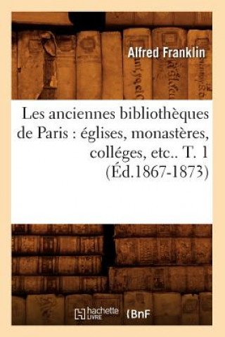 Les Anciennes Bibliotheques de Paris: Eglises, Monasteres, Colleges, Etc.. T. 1 (Ed.1867-1873)