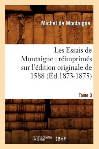 Les Essais de Montaigne: Reimprimes Sur l'Edition Originale de 1588. Tome 3 (Ed.1873-1875)