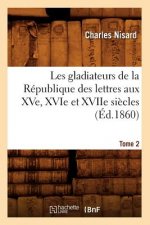 Les Gladiateurs de la Republique Des Lettres Aux Xve, Xvie Et Xviie Siecles. Tome 2 (Ed.1860)