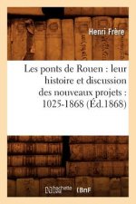 Les Ponts de Rouen: Leur Histoire Et Discussion Des Nouveaux Projets: 1025-1868 (Ed.1868)