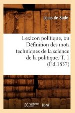 Lexicon Politique, Ou Definition Des Mots Techniques de la Science de la Politique. T. 1 (Ed.1837)