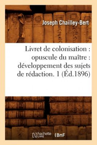 Livret de Colonisation: Opuscule Du Maitre: Developpement Des Sujets de Redaction. 1 (Ed.1896)