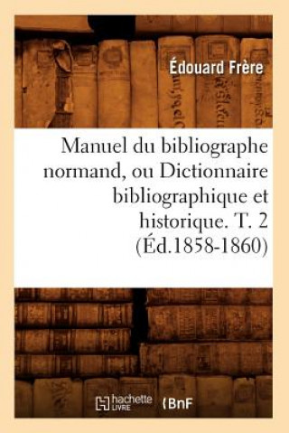 Manuel Du Bibliographe Normand, Ou Dictionnaire Bibliographique Et Historique. T. 2 (Ed.1858-1860)