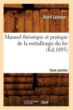 Manuel Theorique Et Pratique de la Metallurgie Du Fer. Tome Premier (Ed.1895)