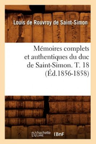 Memoires Complets Et Authentiques Du Duc de Saint-Simon. T. 18 (Ed.1856-1858)