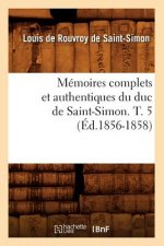 Memoires Complets Et Authentiques Du Duc de Saint-Simon. T. 5 (Ed.1856-1858)