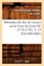 Memoires Du Duc de Luynes Sur La Cour de Louis XV (1735-1758). T. 13 (Ed.1860-1865)