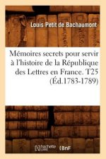 Memoires secrets pour servir a l'histoire de la Republique des Lettres en France. T25 (Ed.1783-1789)