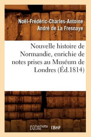 Nouvelle Histoire de Normandie, Enrichie de Notes Prises Au Museum de Londres (Ed.1814)