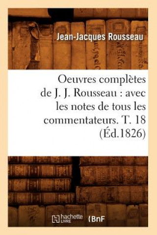 Oeuvres Completes de J. J. Rousseau: Avec Les Notes de Tous Les Commentateurs. T. 18 (Ed.1826)