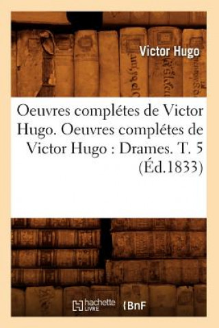 Oeuvres Completes de Victor Hugo. Oeuvres Completes de Victor Hugo: Drames. T. 5 (Ed.1833)