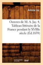 Oeuvres de M. A. Jay. 4, Tableau Litteraire de la France Pendant Le Xviiie Siecle (Ed.1839)