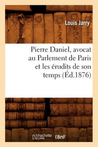 Pierre Daniel, Avocat Au Parlement de Paris Et Les Erudits de Son Temps (Ed.1876)