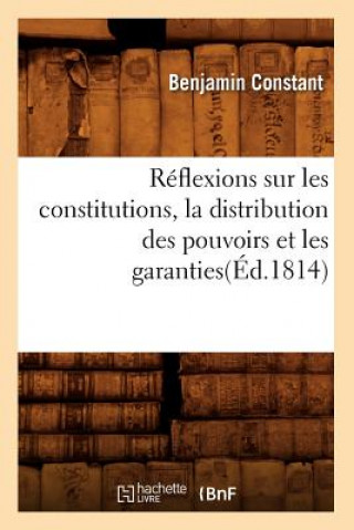 Reflexions Sur Les Constitutions, La Distribution Des Pouvoirs Et Les Garanties(ed.1814)