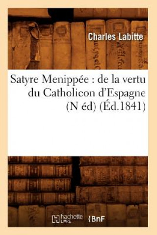 Satyre Menippee: de la Vertu Du Catholicon d'Espagne (N Ed) (Ed.1841)