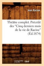 Theatre Complet. Precede Des Cinq Derniers Mois de la Vie de Racine (Ed.1874)