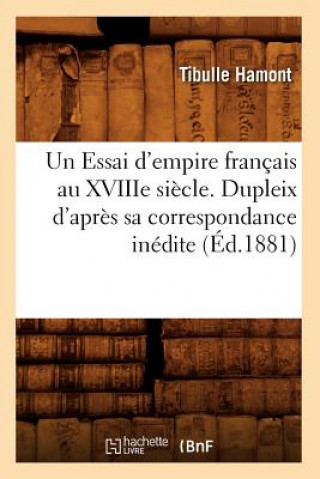 Un Essai d'Empire Francais Au Xviiie Siecle. Dupleix d'Apres Sa Correspondance Inedite (Ed.1881)