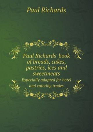 Paul Richards' Book of Breads, Cakes, Pastries, Ices and Sweetmeats Especially Adapted for Hotel and Catering Trades