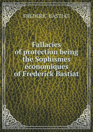Fallacies of protection being the Sophismes économiques of Frederick Bastiat