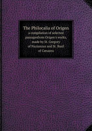 Philocalia of Origen a Compilation of Selected Passagesfrom Origen's Works, Made by St. Gregory of Nazianzus and St. Basil of Caesarea