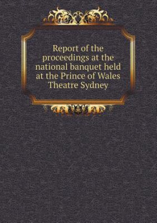Report of the Proceedings at the National Banquet Held at the Prince of Wales Theatre Sydney