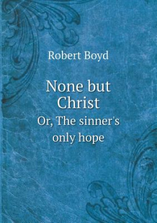 None But Christ Or, the Sinner's Only Hope