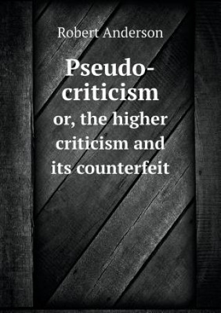 Pseudo-Criticism Or, the Higher Criticism and Its Counterfeit