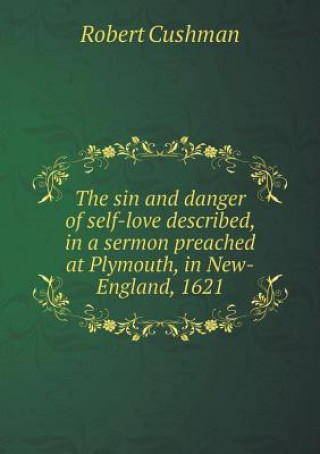 Sin and Danger of Self-Love Described, in a Sermon Preached at Plymouth, in New-England, 1621