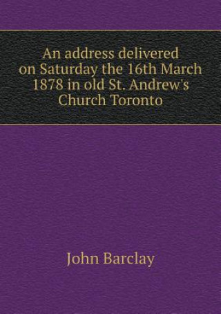 Address Delivered on Saturday the 16th March 1878 in Old St. Andrew's Church Toronto