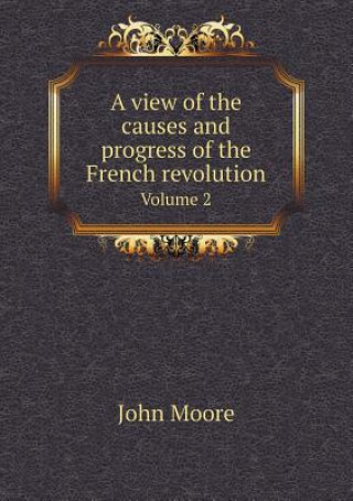 View of the Causes and Progress of the French Revolution Volume 2