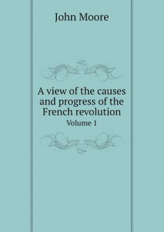 View of the Causes and Progress of the French Revolution Volume 1