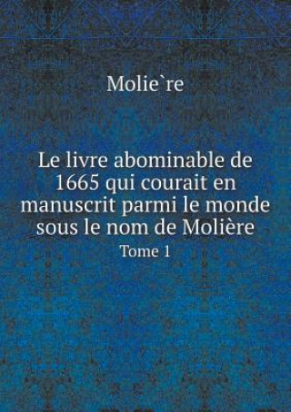 Livre Abominable de 1665 Qui Courait En Manuscrit Parmi Le Monde Sous Le Nom de Moliere Tome 1