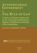 Authoritarian Government V. the Rule of Law. Lectures and Essays (1999-2014) on the Venezuelan Authoritarian Regime Established in Contempt of the Con