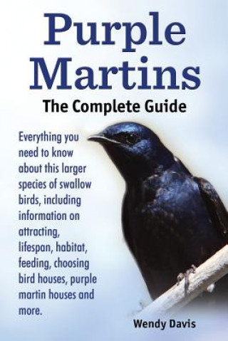 Purple Martins. the Complete Guide. Includes Info on Attracting, Lifespan, Habitat, Choosing Birdhouses, Purple Martin Houses and More. (Wendy Davis)(