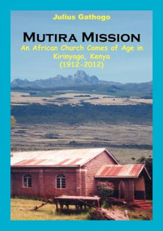 Mutira Mission. An African Church Comes of Age in Kirinyaga, Kenya (1912-2012)