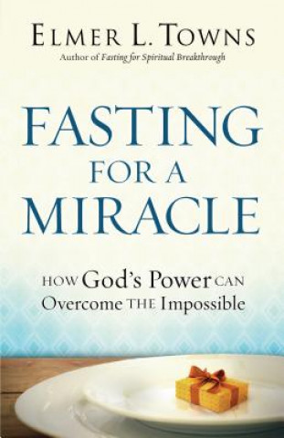 Fasting for a Miracle - How God`s Power Can Overcome the Impossible